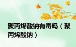 聚丙烯酸钠有毒吗（聚丙烯酸钠）