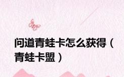 问道青蛙卡怎么获得（青蛙卡盟）