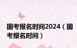 国考报名时间2024（国考报名时间）