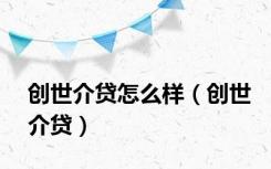 创世介贷怎么样（创世介贷）