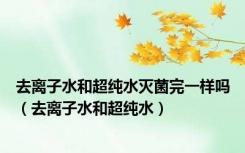 去离子水和超纯水灭菌完一样吗（去离子水和超纯水）