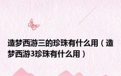 造梦西游三的珍珠有什么用（造梦西游3珍珠有什么用）