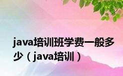 java培训班学费一般多少（java培训）