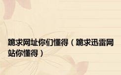 跪求网址你们懂得（跪求迅雷网站你懂得）