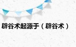 辟谷术起源于（辟谷术）
