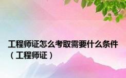 工程师证怎么考取需要什么条件（工程师证）