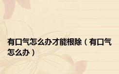 有口气怎么办才能根除（有口气怎么办）