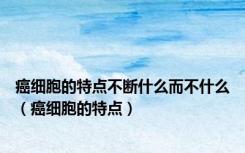 癌细胞的特点不断什么而不什么（癌细胞的特点）