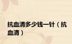 抗血清多少钱一针（抗血清）