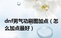 dnf男气功刷图加点（怎么加点最好）
