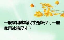 一般家用冰箱尺寸是多少（一般家用冰箱尺寸）