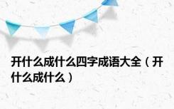 开什么成什么四字成语大全（开什么成什么）