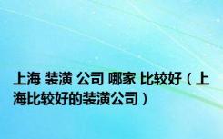 上海 装潢 公司 哪家 比较好（上海比较好的装潢公司）