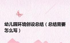 幼儿园环境创设总结（总结需要怎么写）