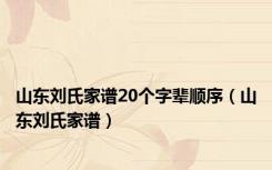 山东刘氏家谱20个字辈顺序（山东刘氏家谱）