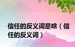 信任的反义词是啥（信任的反义词）