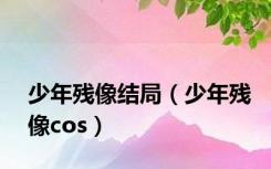 少年残像结局（少年残像cos）