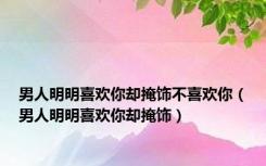 男人明明喜欢你却掩饰不喜欢你（男人明明喜欢你却掩饰）