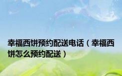 幸福西饼预约配送电话（幸福西饼怎么预约配送）