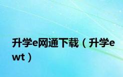 升学e网通下载（升学ewt）