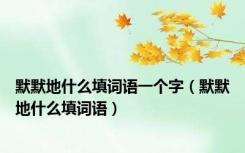 默默地什么填词语一个字（默默地什么填词语）