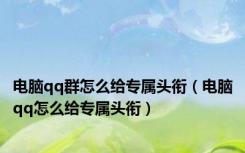 电脑qq群怎么给专属头衔（电脑qq怎么给专属头衔）