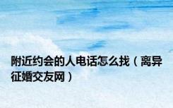 附近约会的人电话怎么找（离异征婚交友网）