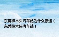 东莞樟木头汽车站为什么停运（东莞樟木头汽车站）