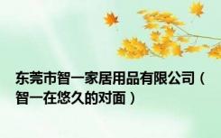 东莞市智一家居用品有限公司（智一在悠久的对面）
