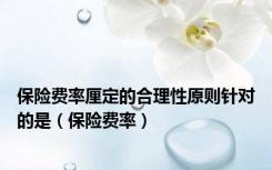 保险费率厘定的合理性原则针对的是（保险费率）