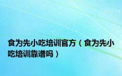 食为先小吃培训官方（食为先小吃培训靠谱吗）