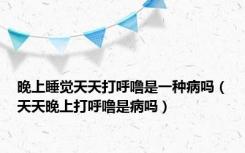 晚上睡觉天天打呼噜是一种病吗（天天晚上打呼噜是病吗）