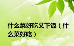 什么菜好吃又下饭（什么菜好吃）