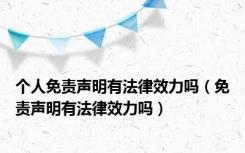 个人免责声明有法律效力吗（免责声明有法律效力吗）