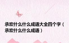 承欢什么什么成语大全四个字（承欢什么什么成语）