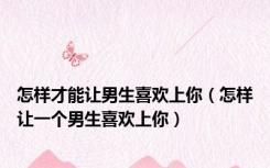 怎样才能让男生喜欢上你（怎样让一个男生喜欢上你）