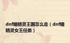 dnf暗精灵王国怎么走（dnf暗精灵女王任务）
