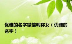 优雅的名字微信昵称女（优雅的名字）