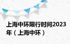 上海中环限行时间2023年（上海中环）