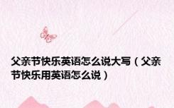 父亲节快乐英语怎么说大写（父亲节快乐用英语怎么说）
