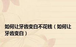 如何让牙齿变白不花钱（如何让牙齿变白）