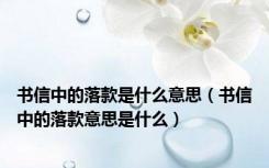 书信中的落款是什么意思（书信中的落款意思是什么）