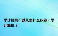 学计算机可以从事什么职业（学计算机）