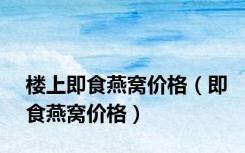 楼上即食燕窝价格（即食燕窝价格）