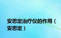 安思定治疗仪的作用（安思定）