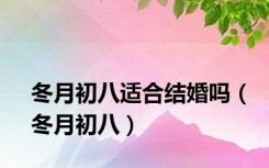 冬月初八适合结婚吗（冬月初八）