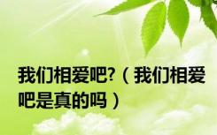 我们相爱吧?（我们相爱吧是真的吗）