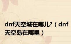 dnf天空城在哪儿?（dnf天空岛在哪里）