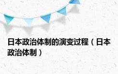 日本政治体制的演变过程（日本政治体制）
