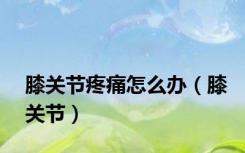 膝关节疼痛怎么办（膝关节）